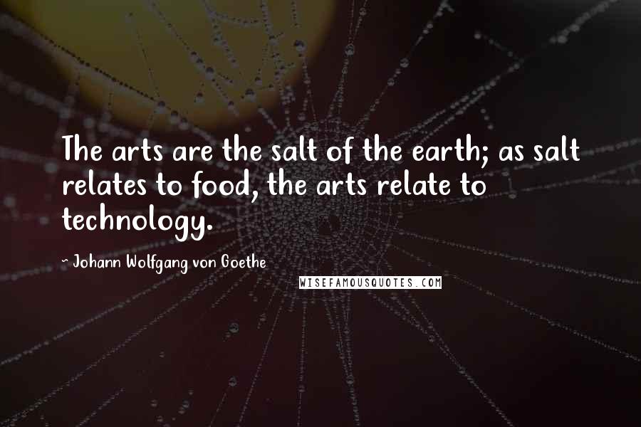 Johann Wolfgang Von Goethe Quotes: The arts are the salt of the earth; as salt relates to food, the arts relate to technology.