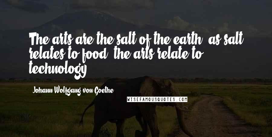 Johann Wolfgang Von Goethe Quotes: The arts are the salt of the earth; as salt relates to food, the arts relate to technology.