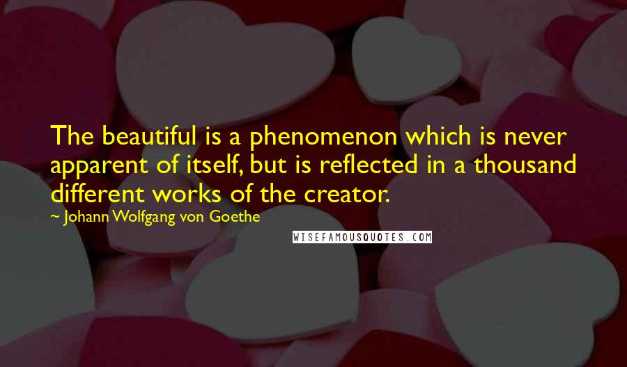 Johann Wolfgang Von Goethe Quotes: The beautiful is a phenomenon which is never apparent of itself, but is reflected in a thousand different works of the creator.