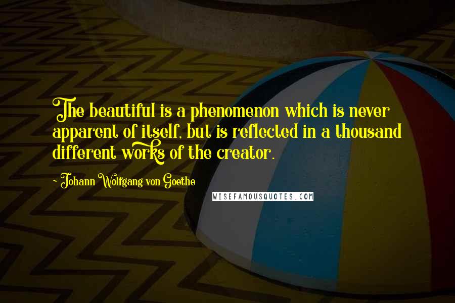 Johann Wolfgang Von Goethe Quotes: The beautiful is a phenomenon which is never apparent of itself, but is reflected in a thousand different works of the creator.