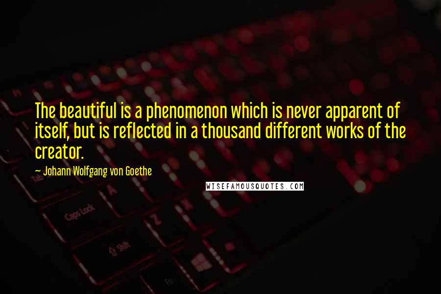 Johann Wolfgang Von Goethe Quotes: The beautiful is a phenomenon which is never apparent of itself, but is reflected in a thousand different works of the creator.