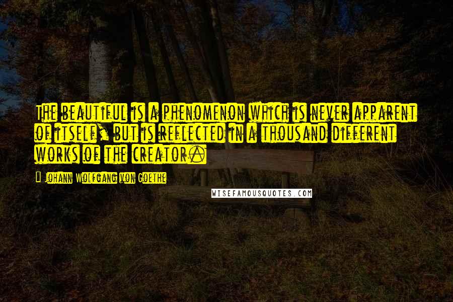 Johann Wolfgang Von Goethe Quotes: The beautiful is a phenomenon which is never apparent of itself, but is reflected in a thousand different works of the creator.