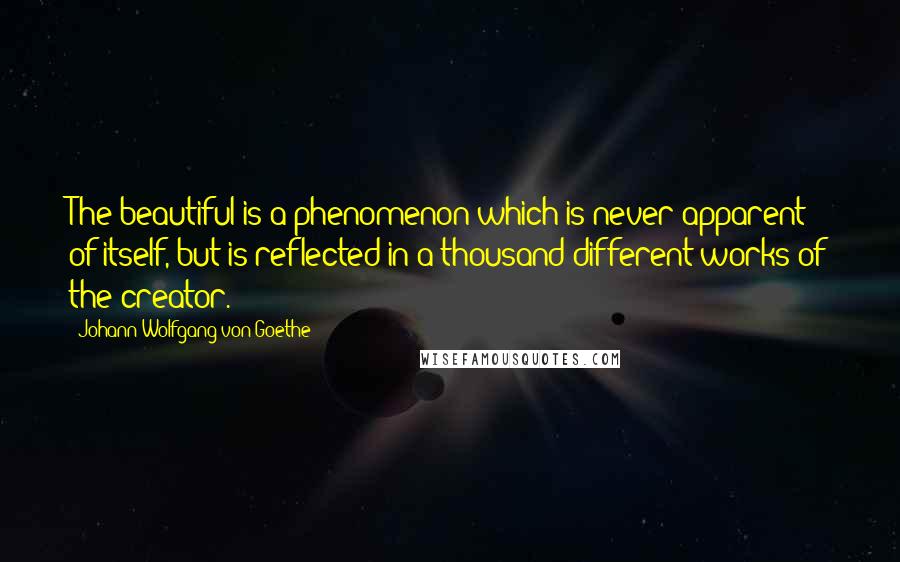 Johann Wolfgang Von Goethe Quotes: The beautiful is a phenomenon which is never apparent of itself, but is reflected in a thousand different works of the creator.