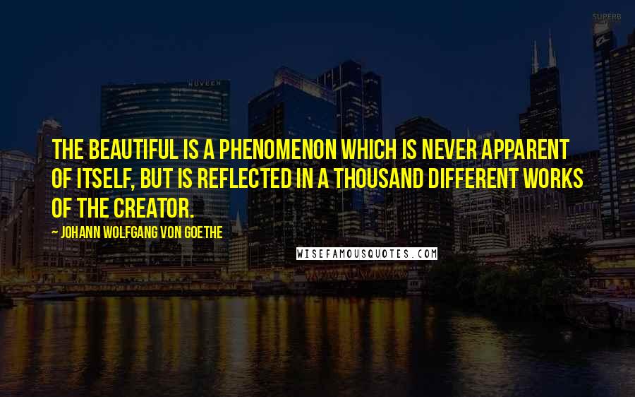 Johann Wolfgang Von Goethe Quotes: The beautiful is a phenomenon which is never apparent of itself, but is reflected in a thousand different works of the creator.