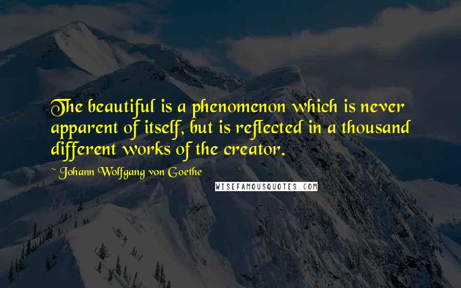 Johann Wolfgang Von Goethe Quotes: The beautiful is a phenomenon which is never apparent of itself, but is reflected in a thousand different works of the creator.