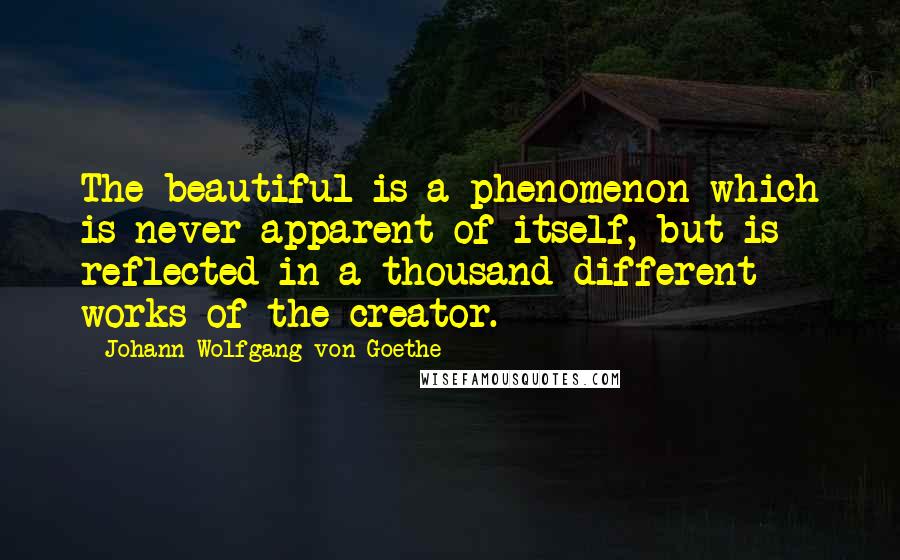 Johann Wolfgang Von Goethe Quotes: The beautiful is a phenomenon which is never apparent of itself, but is reflected in a thousand different works of the creator.