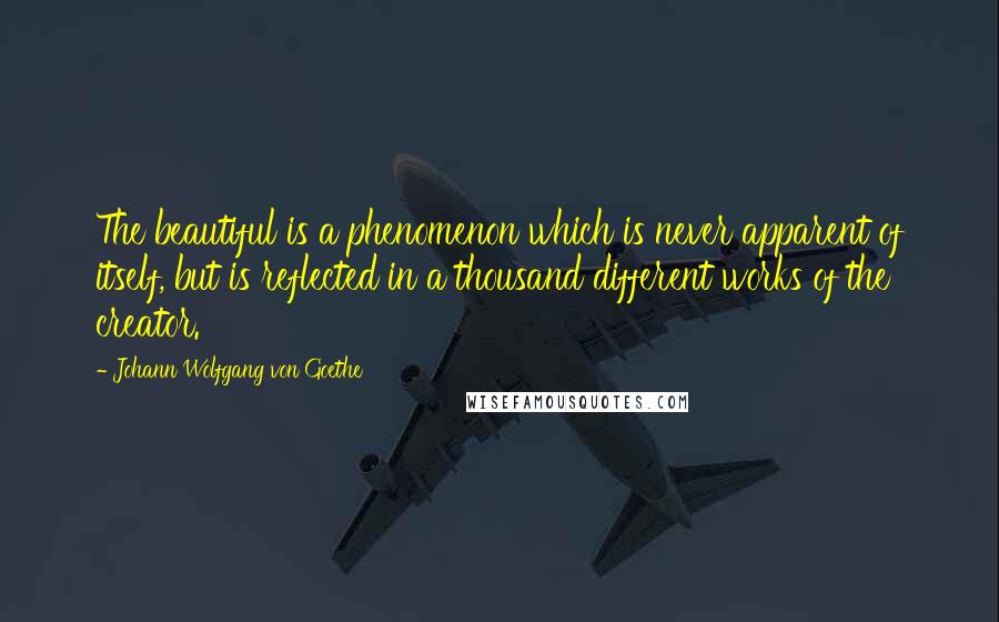 Johann Wolfgang Von Goethe Quotes: The beautiful is a phenomenon which is never apparent of itself, but is reflected in a thousand different works of the creator.