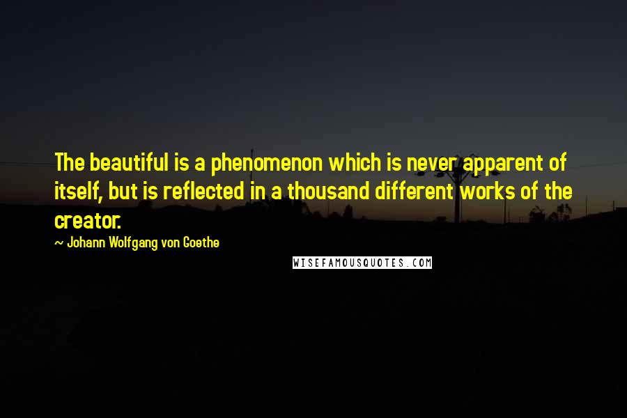 Johann Wolfgang Von Goethe Quotes: The beautiful is a phenomenon which is never apparent of itself, but is reflected in a thousand different works of the creator.