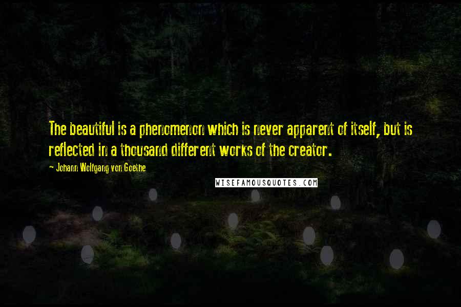 Johann Wolfgang Von Goethe Quotes: The beautiful is a phenomenon which is never apparent of itself, but is reflected in a thousand different works of the creator.