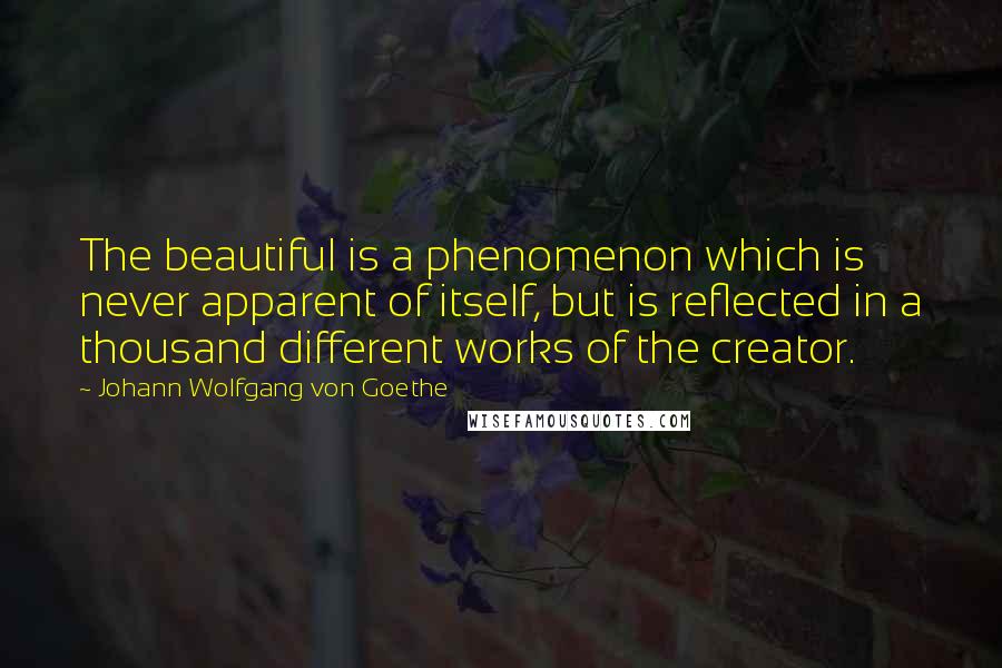 Johann Wolfgang Von Goethe Quotes: The beautiful is a phenomenon which is never apparent of itself, but is reflected in a thousand different works of the creator.