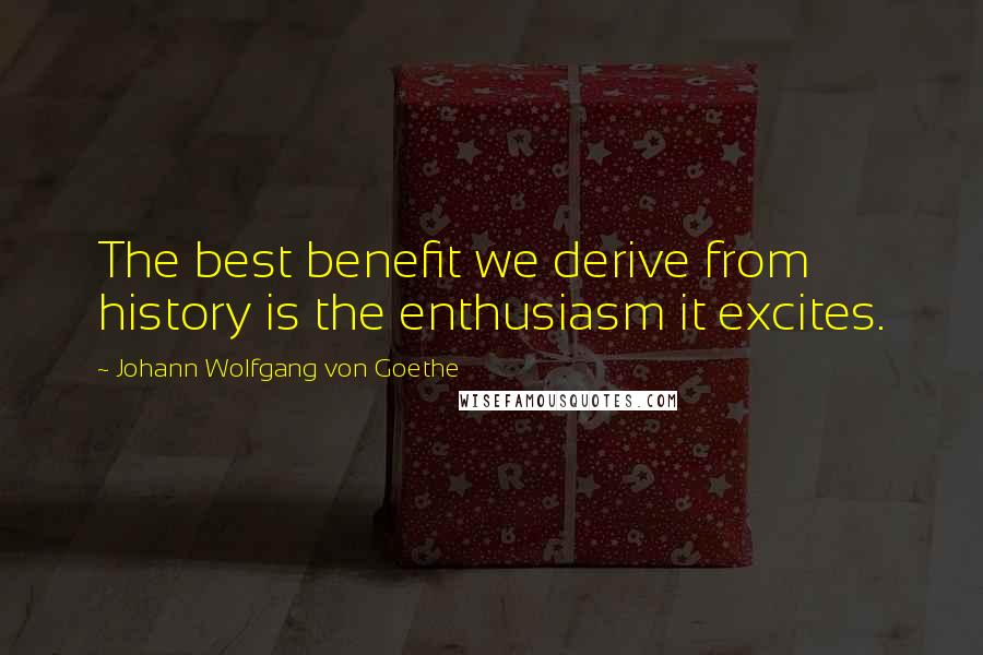 Johann Wolfgang Von Goethe Quotes: The best benefit we derive from history is the enthusiasm it excites.