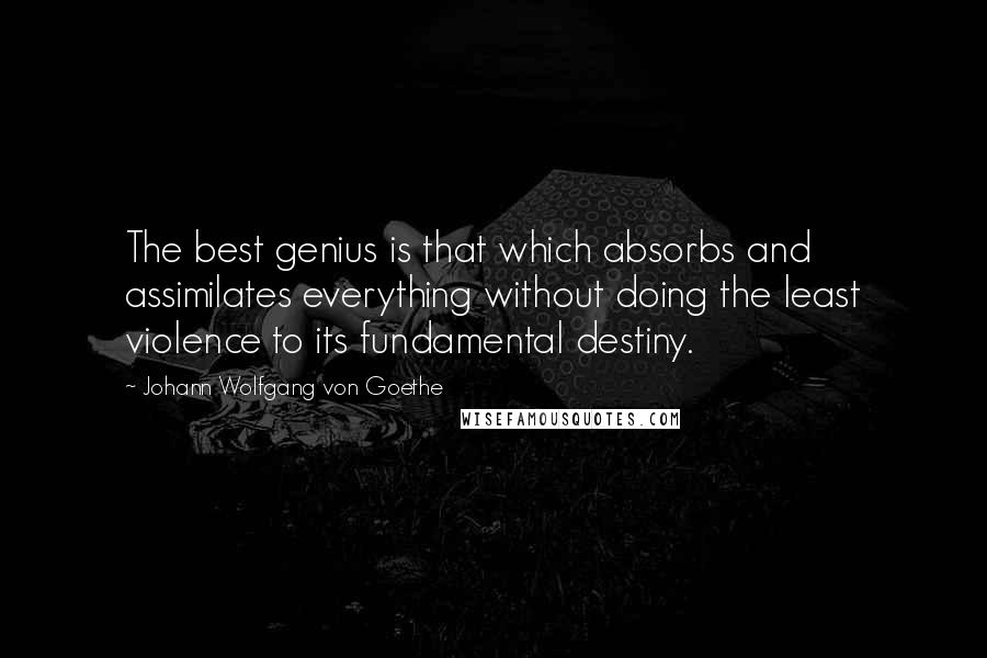 Johann Wolfgang Von Goethe Quotes: The best genius is that which absorbs and assimilates everything without doing the least violence to its fundamental destiny.