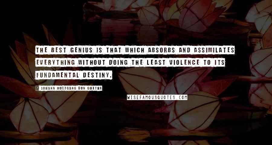 Johann Wolfgang Von Goethe Quotes: The best genius is that which absorbs and assimilates everything without doing the least violence to its fundamental destiny.