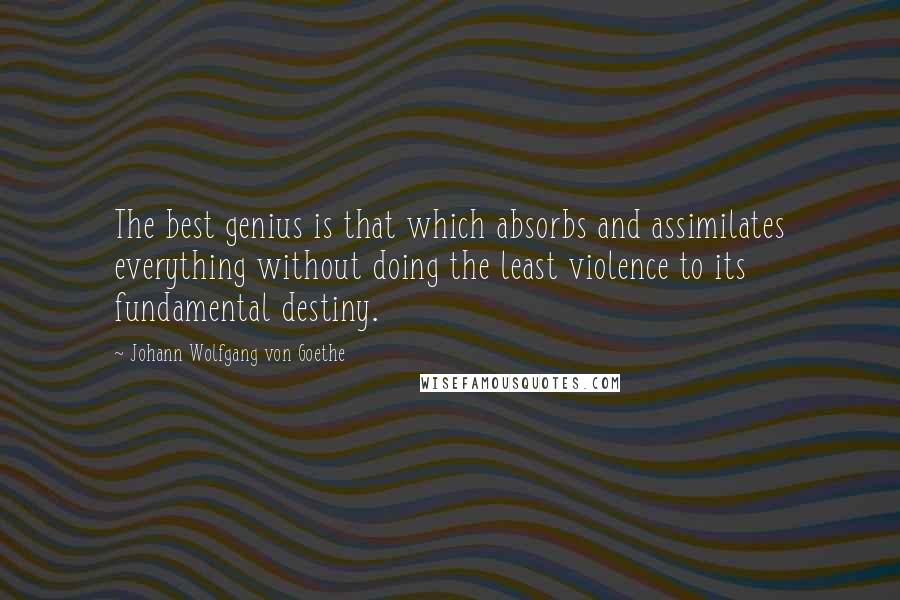 Johann Wolfgang Von Goethe Quotes: The best genius is that which absorbs and assimilates everything without doing the least violence to its fundamental destiny.