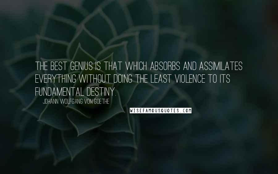 Johann Wolfgang Von Goethe Quotes: The best genius is that which absorbs and assimilates everything without doing the least violence to its fundamental destiny.