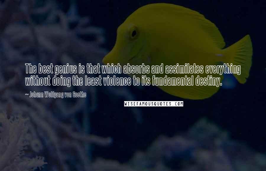 Johann Wolfgang Von Goethe Quotes: The best genius is that which absorbs and assimilates everything without doing the least violence to its fundamental destiny.