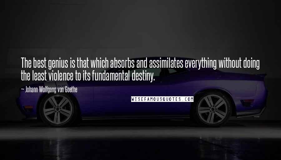 Johann Wolfgang Von Goethe Quotes: The best genius is that which absorbs and assimilates everything without doing the least violence to its fundamental destiny.