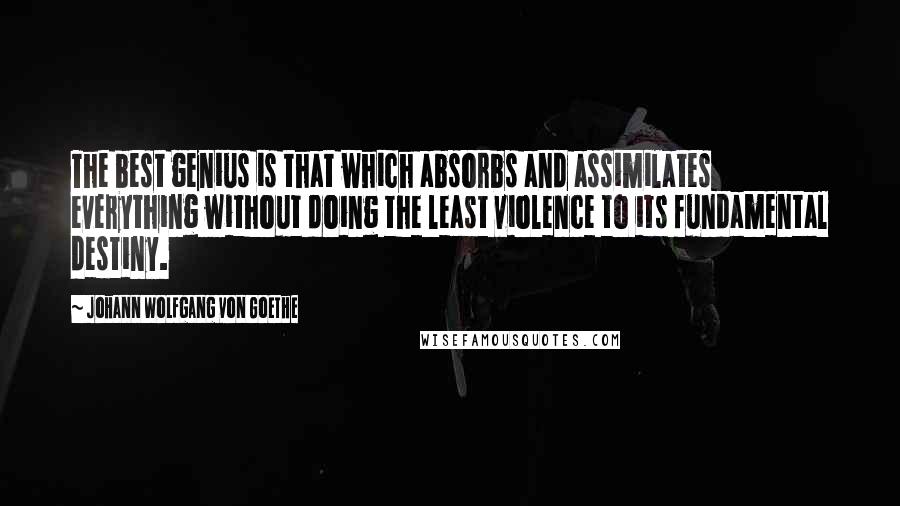 Johann Wolfgang Von Goethe Quotes: The best genius is that which absorbs and assimilates everything without doing the least violence to its fundamental destiny.