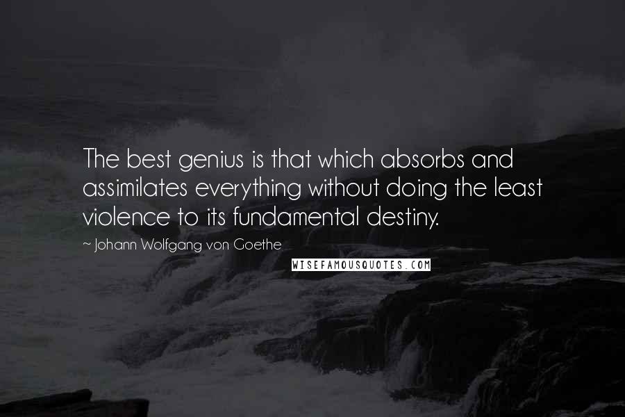 Johann Wolfgang Von Goethe Quotes: The best genius is that which absorbs and assimilates everything without doing the least violence to its fundamental destiny.