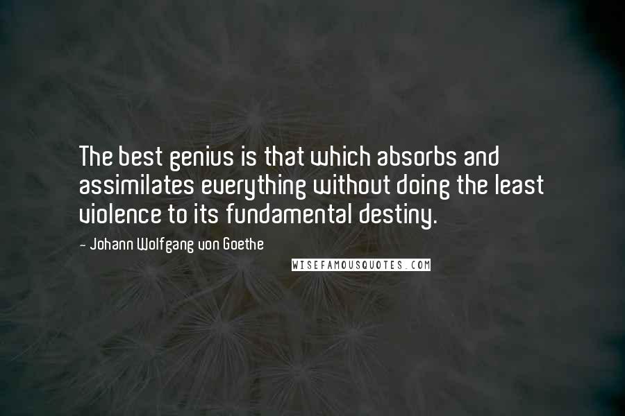Johann Wolfgang Von Goethe Quotes: The best genius is that which absorbs and assimilates everything without doing the least violence to its fundamental destiny.