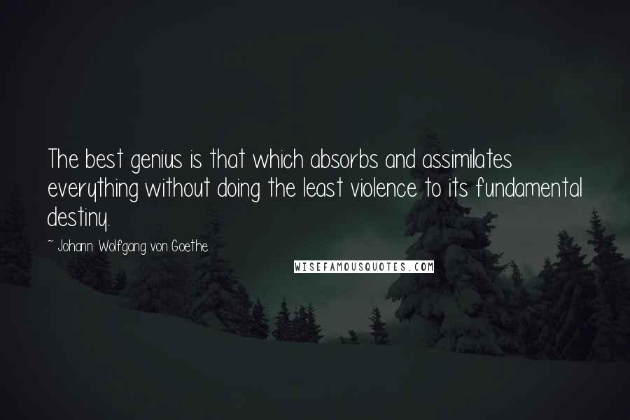 Johann Wolfgang Von Goethe Quotes: The best genius is that which absorbs and assimilates everything without doing the least violence to its fundamental destiny.