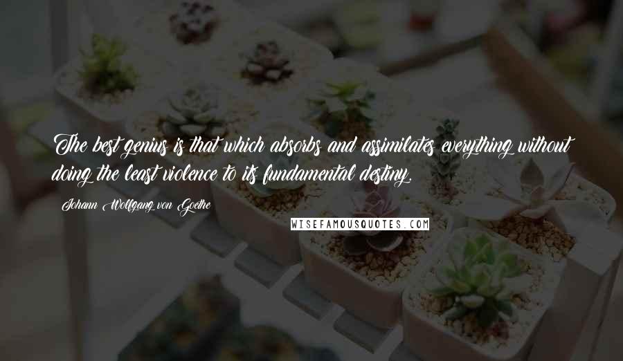 Johann Wolfgang Von Goethe Quotes: The best genius is that which absorbs and assimilates everything without doing the least violence to its fundamental destiny.