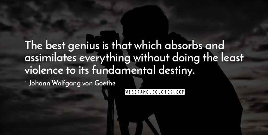 Johann Wolfgang Von Goethe Quotes: The best genius is that which absorbs and assimilates everything without doing the least violence to its fundamental destiny.