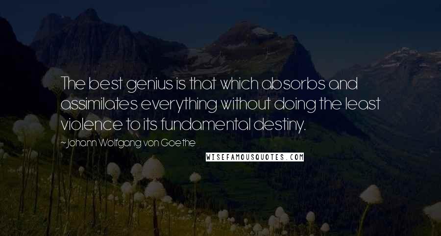 Johann Wolfgang Von Goethe Quotes: The best genius is that which absorbs and assimilates everything without doing the least violence to its fundamental destiny.