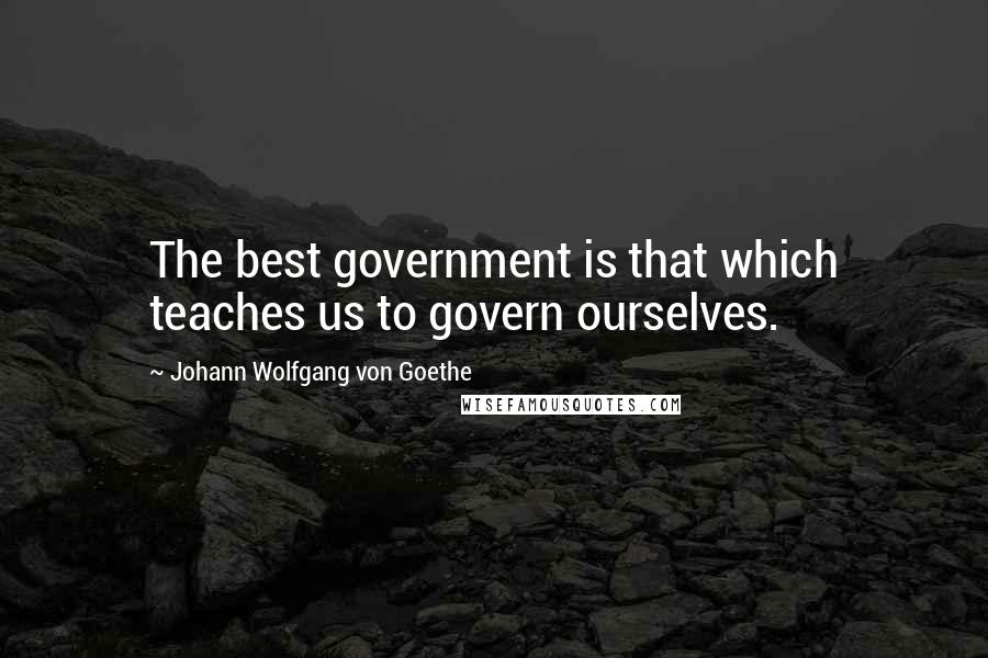 Johann Wolfgang Von Goethe Quotes: The best government is that which teaches us to govern ourselves.