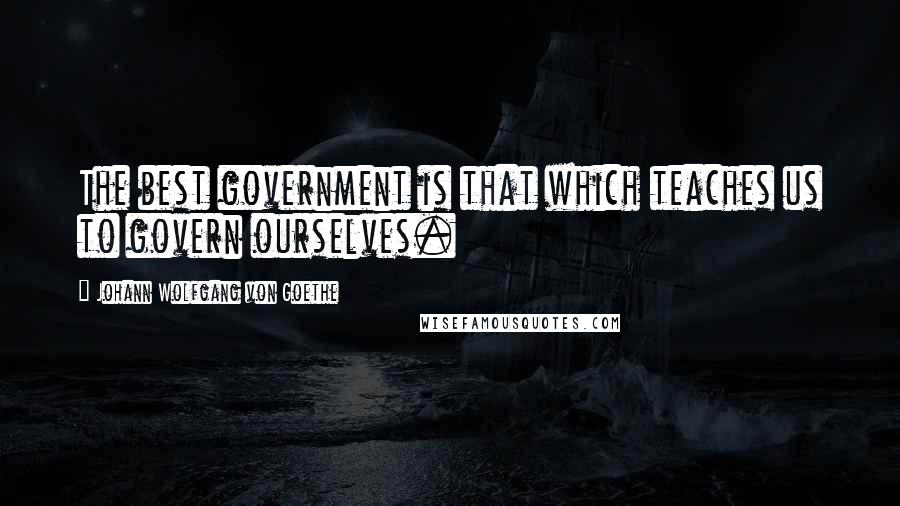 Johann Wolfgang Von Goethe Quotes: The best government is that which teaches us to govern ourselves.