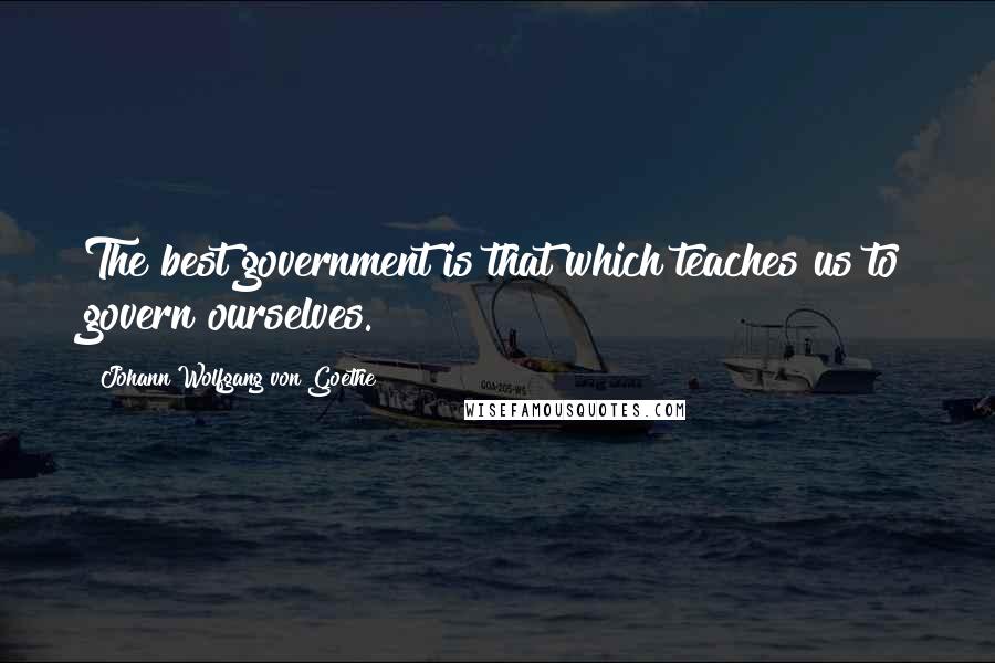 Johann Wolfgang Von Goethe Quotes: The best government is that which teaches us to govern ourselves.