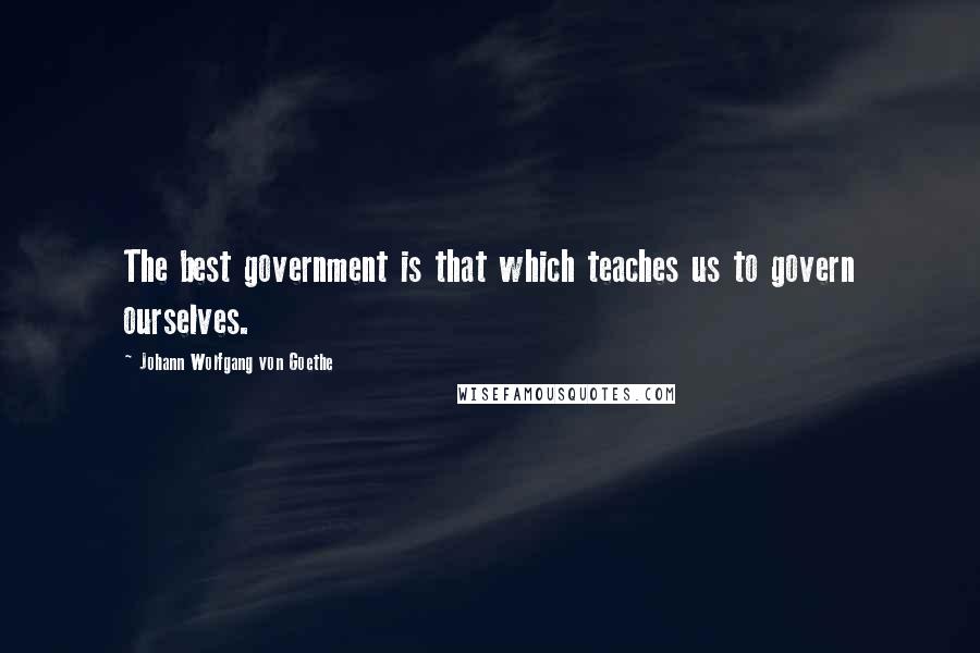 Johann Wolfgang Von Goethe Quotes: The best government is that which teaches us to govern ourselves.