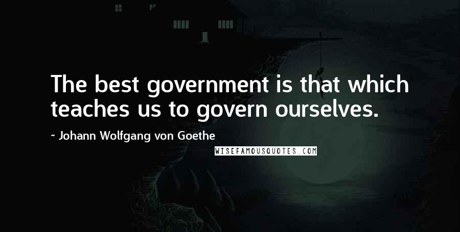 Johann Wolfgang Von Goethe Quotes: The best government is that which teaches us to govern ourselves.