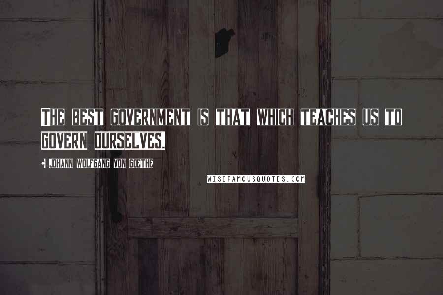 Johann Wolfgang Von Goethe Quotes: The best government is that which teaches us to govern ourselves.