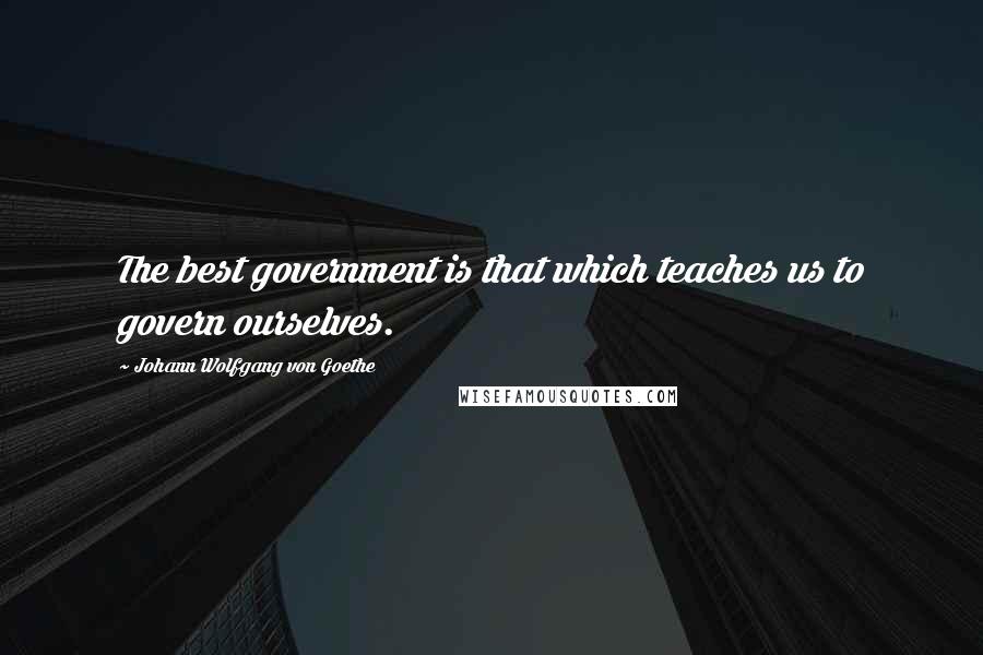 Johann Wolfgang Von Goethe Quotes: The best government is that which teaches us to govern ourselves.