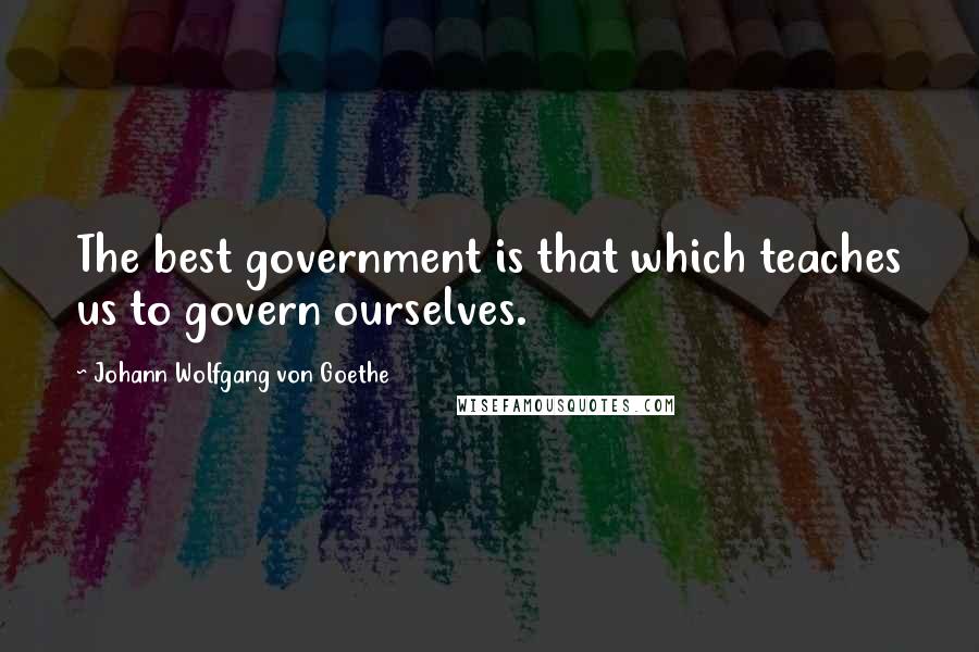 Johann Wolfgang Von Goethe Quotes: The best government is that which teaches us to govern ourselves.