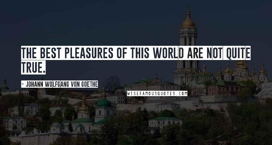 Johann Wolfgang Von Goethe Quotes: The best pleasures of this world are not quite true.