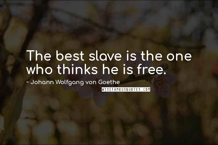 Johann Wolfgang Von Goethe Quotes: The best slave is the one who thinks he is free.