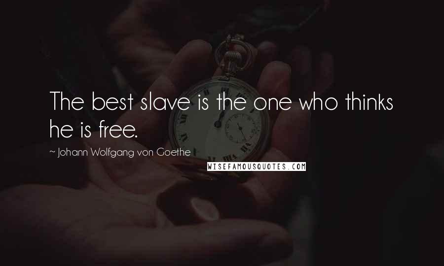 Johann Wolfgang Von Goethe Quotes: The best slave is the one who thinks he is free.