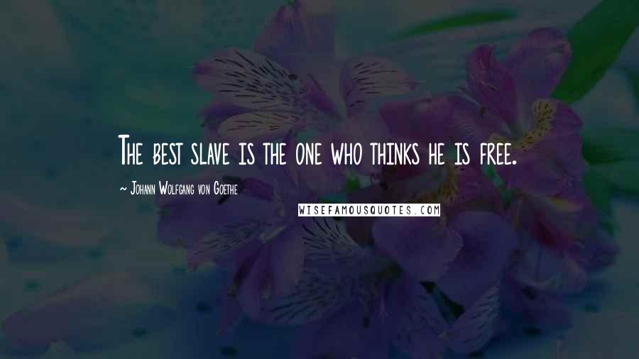 Johann Wolfgang Von Goethe Quotes: The best slave is the one who thinks he is free.