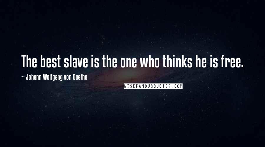 Johann Wolfgang Von Goethe Quotes: The best slave is the one who thinks he is free.