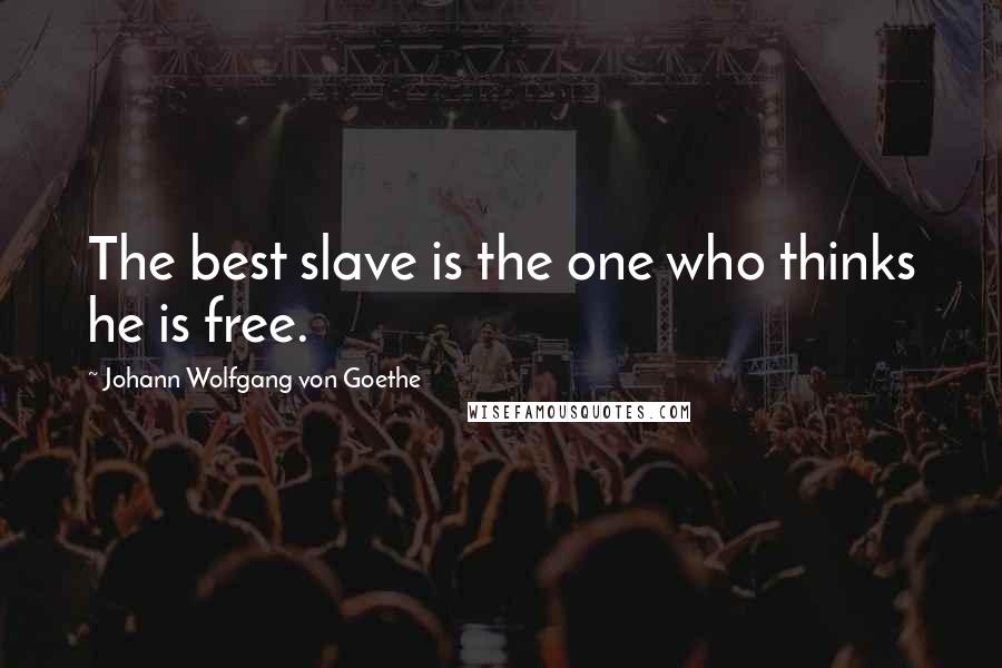 Johann Wolfgang Von Goethe Quotes: The best slave is the one who thinks he is free.