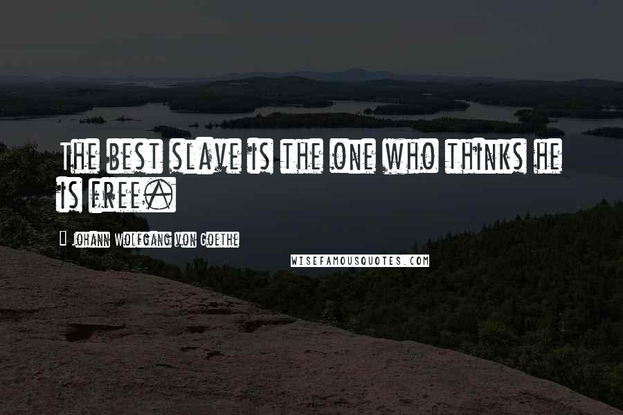 Johann Wolfgang Von Goethe Quotes: The best slave is the one who thinks he is free.