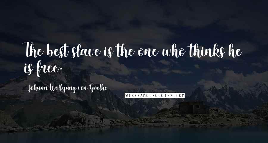 Johann Wolfgang Von Goethe Quotes: The best slave is the one who thinks he is free.