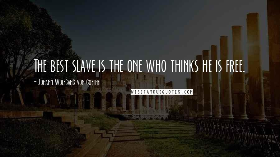 Johann Wolfgang Von Goethe Quotes: The best slave is the one who thinks he is free.