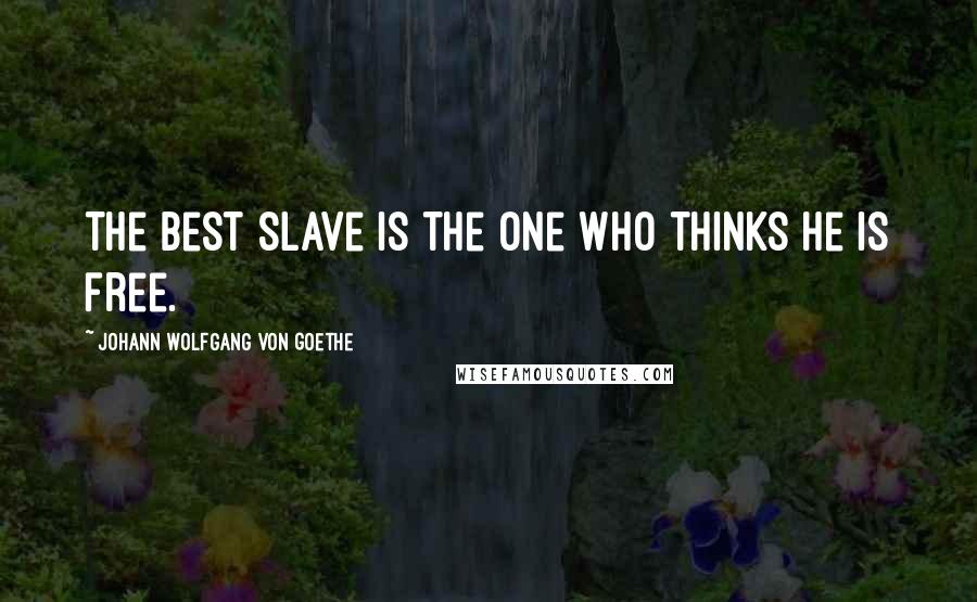 Johann Wolfgang Von Goethe Quotes: The best slave is the one who thinks he is free.