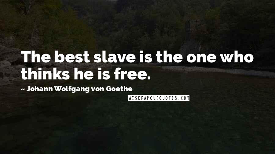 Johann Wolfgang Von Goethe Quotes: The best slave is the one who thinks he is free.