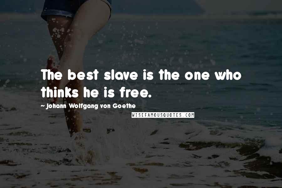 Johann Wolfgang Von Goethe Quotes: The best slave is the one who thinks he is free.