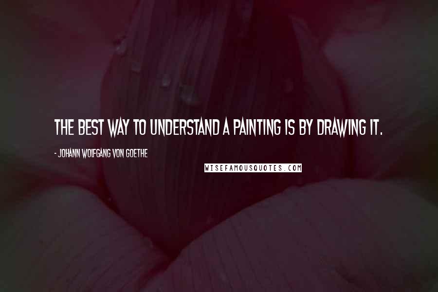 Johann Wolfgang Von Goethe Quotes: The best way to understand a painting is by drawing it.