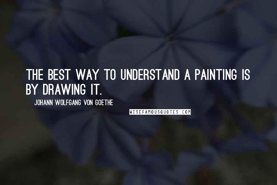 Johann Wolfgang Von Goethe Quotes: The best way to understand a painting is by drawing it.